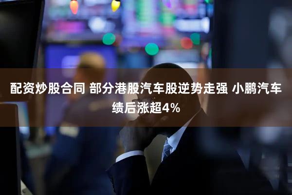 配资炒股合同 部分港股汽车股逆势走强 小鹏汽车绩后涨超4%