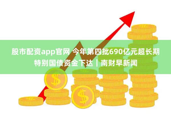 股市配资app官网 今年第四批690亿元超长期特别国债资金下达｜南财早新闻