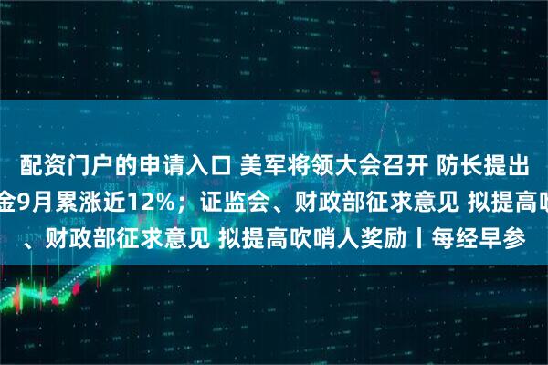 配资门户的申请入口 美军将领大会召开 防长提出10项新指令；现货黄金9月累涨近12%；证监会、财政部征求意见 拟提高吹哨人奖励丨每经早参