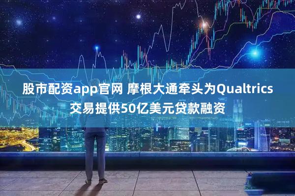 股市配资app官网 摩根大通牵头为Qualtrics交易提供50亿美元贷款融资