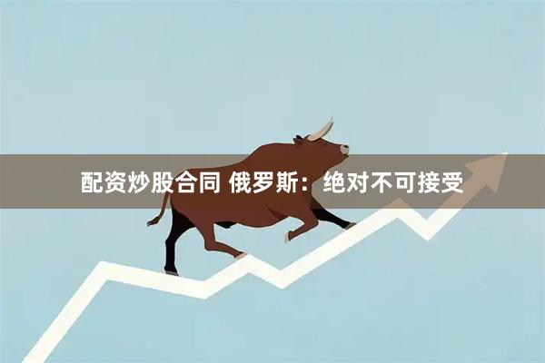 配资炒股合同 俄罗斯：绝对不可接受