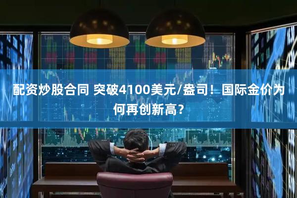 配资炒股合同 突破4100美元/盎司！国际金价为何再创新高？