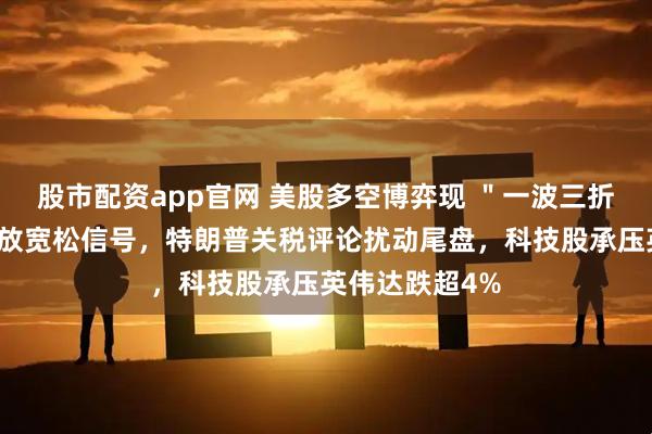 股市配资app官网 美股多空博弈现 ＂一波三折＂：鲍威尔释放宽松信号，特朗普关税评论扰动尾盘，科技股承压英伟达跌超4%