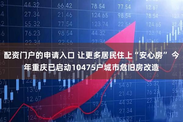 配资门户的申请入口 让更多居民住上“安心房” 今年重庆已启动10475户城市危旧房改造