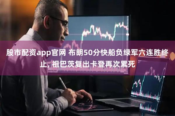 股市配资app官网 布朗50分快船负绿军六连胜终止, 祖巴茨复出卡登再次累死