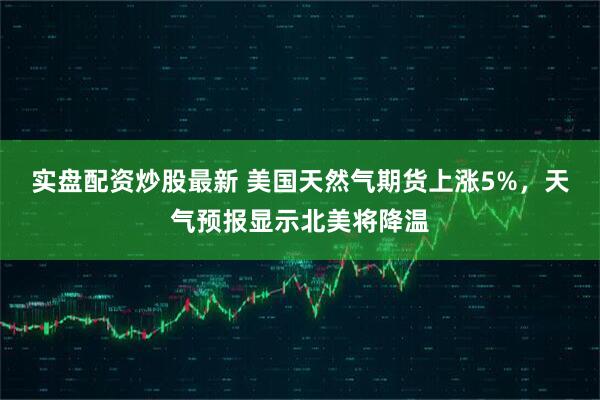 实盘配资炒股最新 美国天然气期货上涨5%，天气预报显示北美将降温