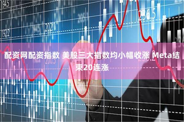 配资网配资指数 美股三大指数均小幅收涨 Meta结束20连涨