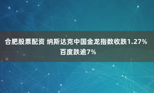 合肥股票配资 纳斯达克中国金龙指数收跌1.27%  百度跌逾7%