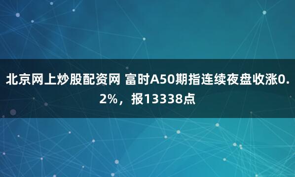 北京网上炒股配资网 富时A50期指连续夜盘收涨0.2%，报13338点