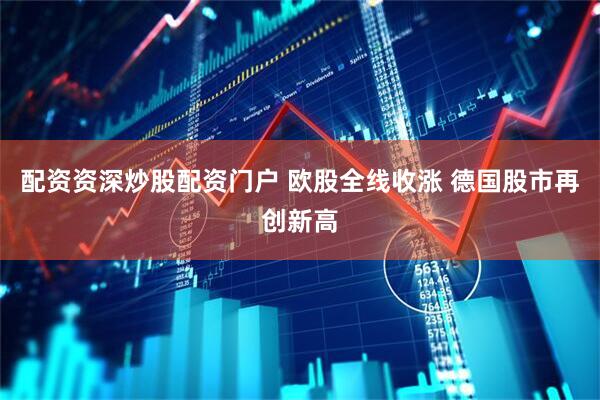 配资资深炒股配资门户 欧股全线收涨 德国股市再创新高