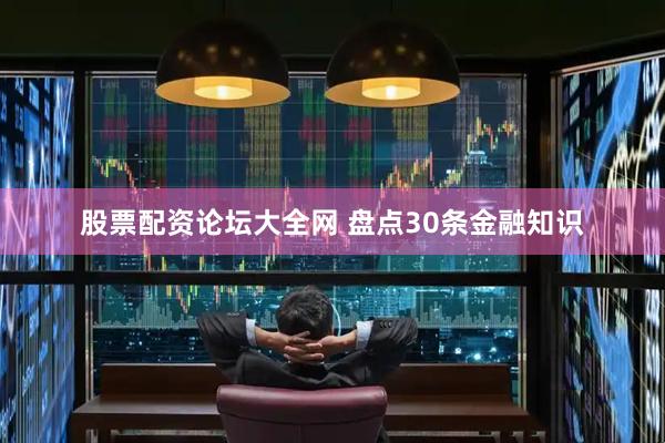 股票配资论坛大全网 盘点30条金融知识
