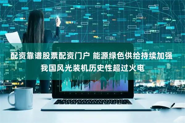 配资靠谱股票配资门户 能源绿色供给持续加强 我国风光装机历史性超过火电