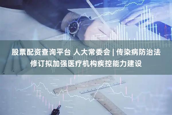 股票配资查询平台 人大常委会 | 传染病防治法修订拟加强医疗机构疾控能力建设