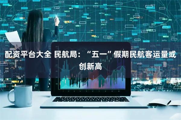 配资平台大全 民航局：“五一”假期民航客运量或创新高