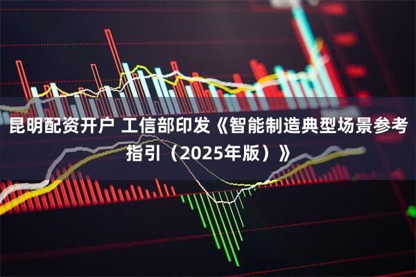 昆明配资开户 工信部印发《智能制造典型场景参考指引（2025年版）》