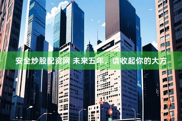 安全炒股配资网 未来五年，请收起你的大方