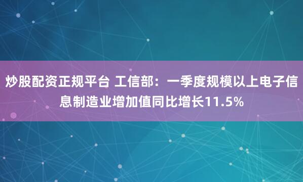 炒股配资正规平台 工信部：一季度规模以上电子信息制造业增加值同比增长11.5%