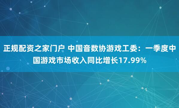正规配资之家门户 中国音数协游戏工委：一季度中国游戏市场收入同比增长17.99%