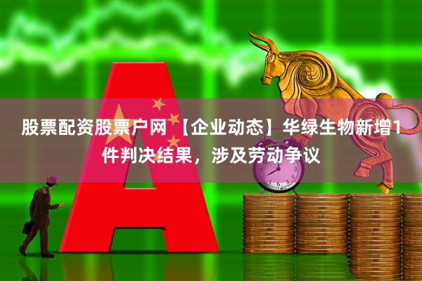 股票配资股票户网 【企业动态】华绿生物新增1件判决结果，涉及劳动争议