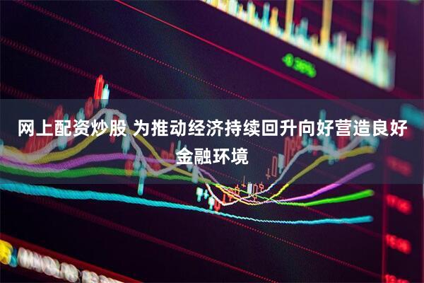网上配资炒股 为推动经济持续回升向好营造良好金融环境