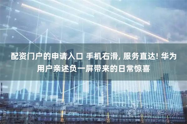 配资门户的申请入口 手机右滑, 服务直达! 华为用户亲述负一屏带来的日常惊喜