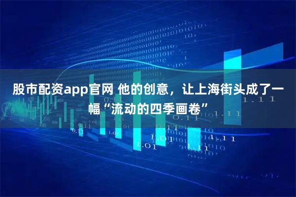 股市配资app官网 他的创意，让上海街头成了一幅“流动的四季画卷”