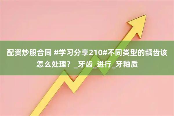 配资炒股合同 #学习分享210#不同类型的龋齿该怎么处理？_牙齿_进行_牙釉质